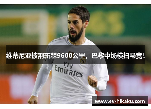 维蒂尼亚披荆斩棘9600公里，巴黎中场横扫马竞！