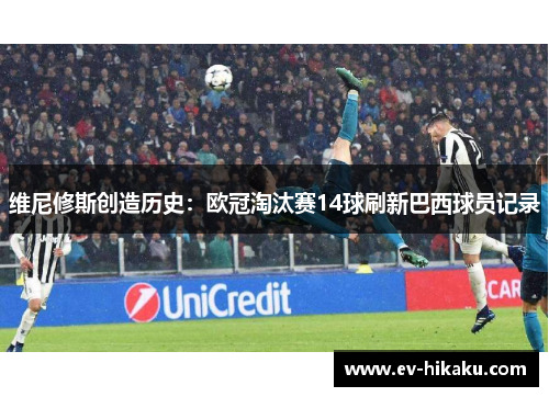 维尼修斯创造历史：欧冠淘汰赛14球刷新巴西球员记录